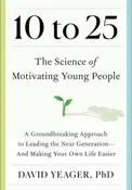 10 to 25: The Science of Motivating Young People: A Groundbreaking Approach to Leading the Next Generationâ€•And Making Your Own Life Easier by David Yeager