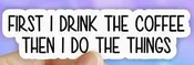 First I Drink Coffee Then I Do the Things Sticker