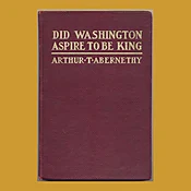 Arthur T. Abernathy, Did Washington Aspire to be King?