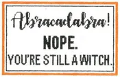 Abracadabra....Nope....You're Still A Witch