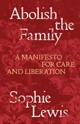 Abolish the Family: A Manifesto for Care and Liberation | Sophie Lewis