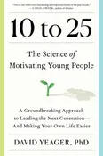 10 to 25: The Science of Motivating Young People: A Groundbreaking Approach to Leading the Next Generation–And Making Your Own Life Easier