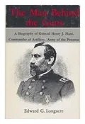 The Man Behind The Guns A Biography of General Henry J Hunt