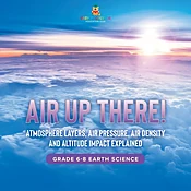 Air Up There! Atmosphere Layers, Air Pressure, Air Density and Altitude Impact Explained Grade 6-8 Earth Science