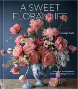 A Sweet Floral Life: Romantic Arrangements for Fresh and Sugar Flowers by Natasja Sadi — Sag Harbor Florist