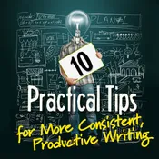 10 Practical Tips for More Consistent, Productive Writing