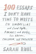 100 Essays I Don’t Have Time to Write: On Umbrellas and Sword Fights, Parades and Dogs, Fire Alarms, Children, and Theater Ruhl, Sarah