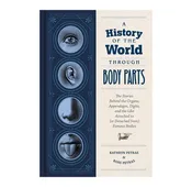 A History of the World Through Body Parts: The Stories Behind the Organs, Appendages, Digits, and the Like Attached to (or Detached from) Famous Bodies by