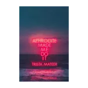 Aphrodite Made Me Do It by Trista Mateer