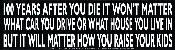 100 Years From Now It Won’t Matter What Car You Drive Or What House You Live In But It Will Matter How You Raise Your Kids – Bumper Sticker / Decal or Magnet