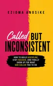 Called but Inconsistent: How to Build Discipline, Stay Focused, and Finally Show Up for What God Called You to Do
