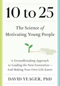 10 to 25: The Science of Motivating Young People: A Groundbreaking Approach to Leading the Next Generation―And Making Your Own Life Easier, David Yeager