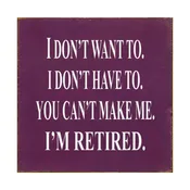 I Don't Want To. I Don't Have To. You Can't Make Me. I'm Retired... Wooden Sign